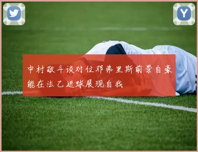 中村敬斗谈对位邓弗里斯前景自豪能在法乙进球展现自我