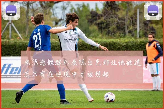 老范感慨球队表现出色却让他被遗忘只有在逆境中才被想起