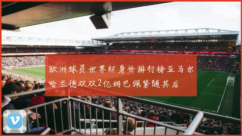 欧洲球员世界杯身价排行榜亚马尔哈兰德双双2亿姆巴佩紧随其后