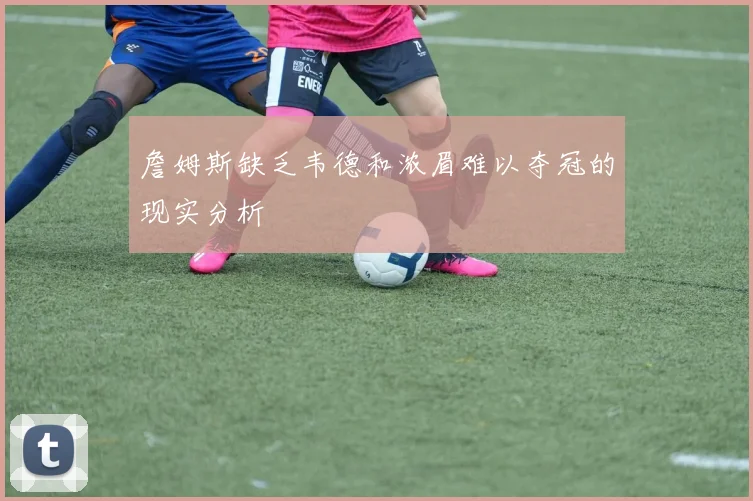 詹姆斯缺乏韦德和浓眉难以夺冠的现实分析
