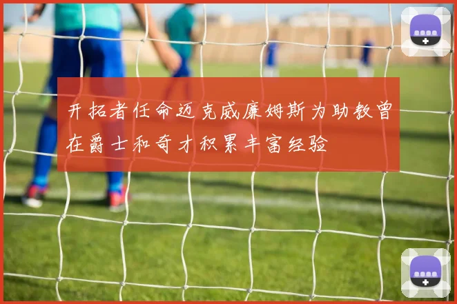 开拓者任命迈克威廉姆斯为助教曾在爵士和奇才积累丰富经验