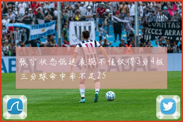 张宁状态低迷表现不佳仅得3分4板三分球命中率不足25