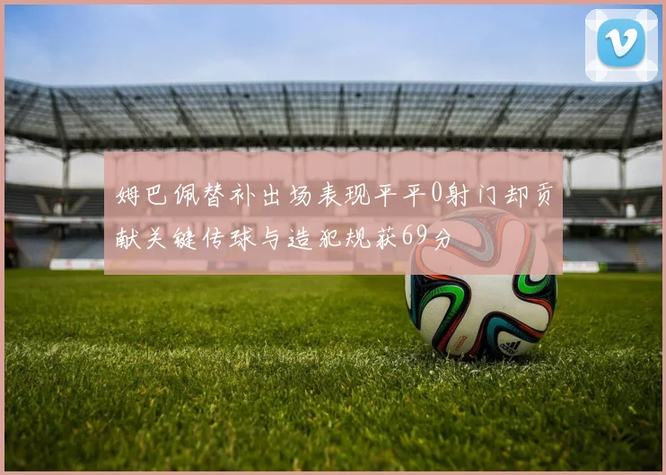 姆巴佩替补出场表现平平0射门却贡献关键传球与造犯规获69分