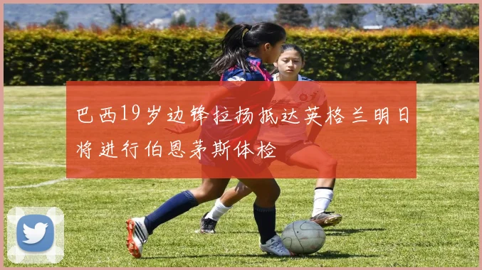 巴西19岁边锋拉扬抵达英格兰明日将进行伯恩茅斯体检