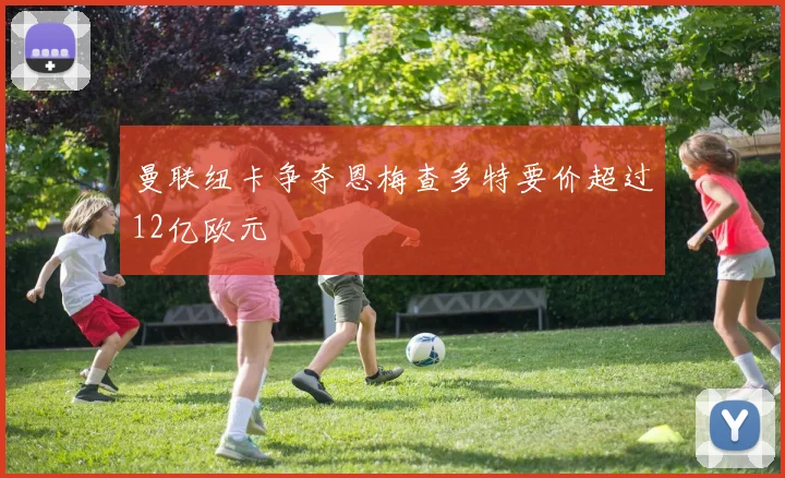 曼联纽卡争夺恩梅查多特要价超过12亿欧元