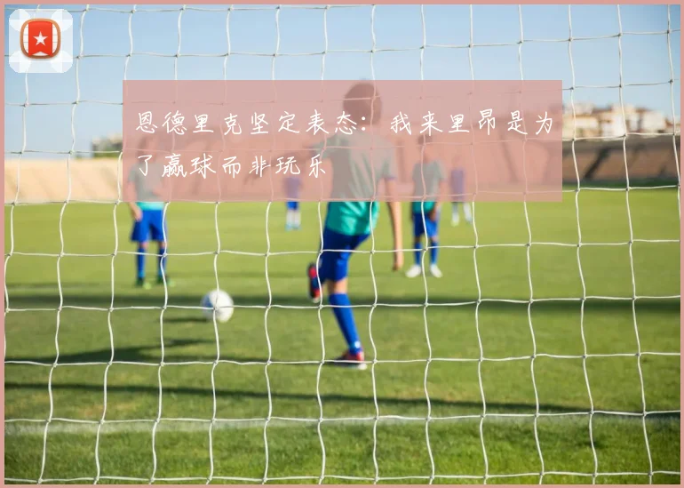 恩德里克坚定表态：我来里昂是为了赢球而非玩乐
