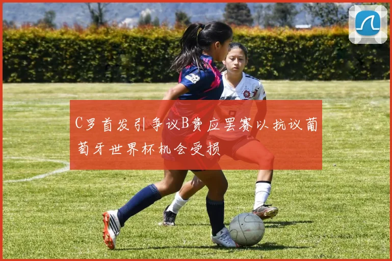 C罗首发引争议B费应罢赛以抗议葡萄牙世界杯机会受损