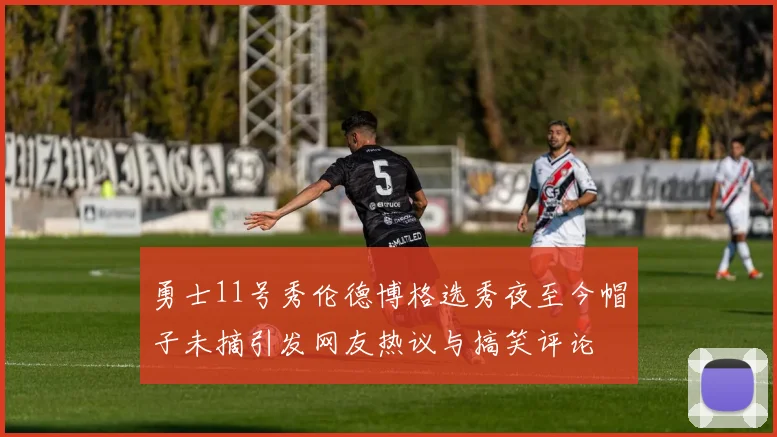 勇士11号秀伦德博格选秀夜至今帽子未摘引发网友热议与搞笑评论