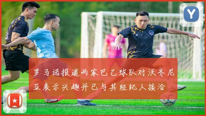 罗马诺报道两家巴乙球队对沃齐尼亚表示兴趣并已与其经纪人接洽