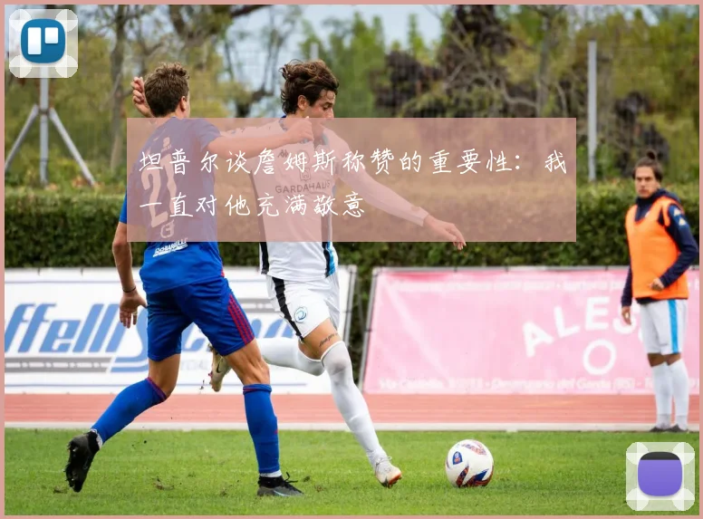 坦普尔谈詹姆斯称赞的重要性：我一直对他充满敬意