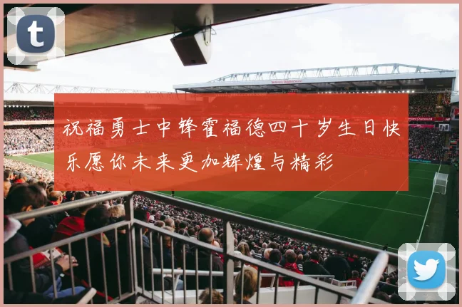 祝福勇士中锋霍福德四十岁生日快乐愿你未来更加辉煌与精彩