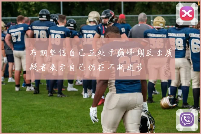 布朗坚信自己正处于巅峰期反击质疑者表示自己仍在不断进步