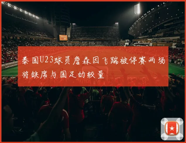 泰国U23球员詹森因飞踹被停赛两场将缺席与国足的较量