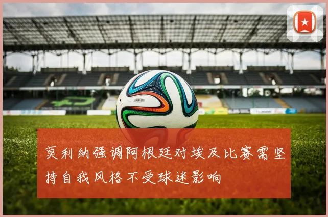 莫利纳强调阿根廷对埃及比赛需坚持自我风格不受球迷影响