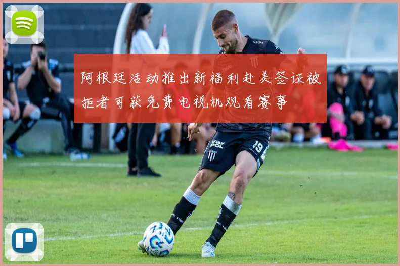 阿根廷活动推出新福利赴美签证被拒者可获免费电视机观看赛事