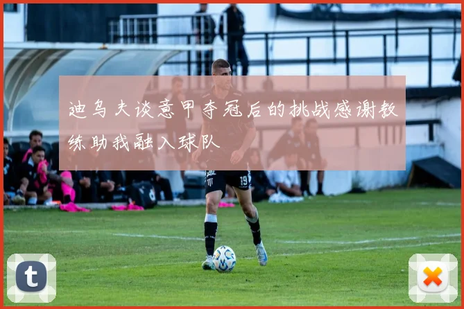 迪乌夫谈意甲夺冠后的挑战感谢教练助我融入球队