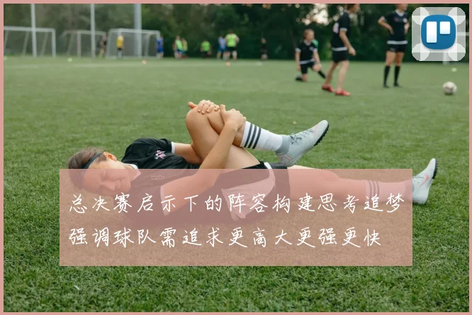 总决赛启示下的阵容构建思考追梦强调球队需追求更高大更强更快