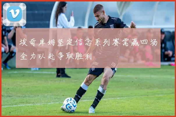 埃奇库姆坚定信念系列赛需赢四场全力以赴争取胜利