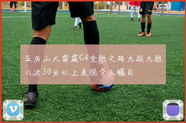 亚历山大雷霆G4全胜之路九战九胜六次30分以上表现令人瞩目