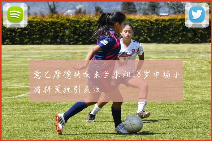 意乙摩德纳向米兰求租18岁中场小将科莫托引关注