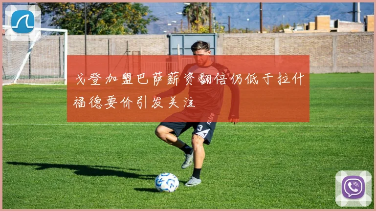 戈登加盟巴萨薪资翻倍仍低于拉什福德要价引发关注