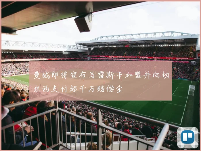 曼城即将宣布马雷斯卡加盟并向切尔西支付超千万赔偿金