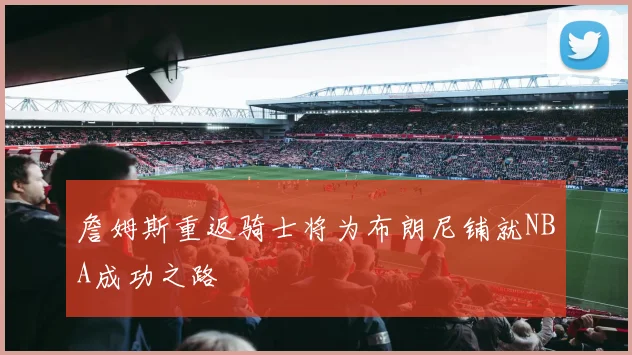 詹姆斯重返骑士将为布朗尼铺就NBA成功之路